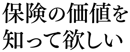 保険の価値を知って欲しい